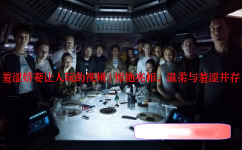 羞涩娇妻让人玩的视频 | 惊艳亮相，温柔与羞涩并存